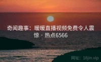 奇闻趣事：暖暖直播视频免费令人震惊 · 热点6566