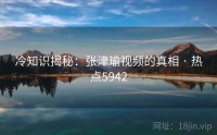冷知识揭秘：张津瑜视频的真相 · 热点5942