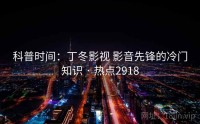 科普时间：丁冬影视 影音先锋的冷门知识 · 热点2918