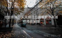 社会新闻：天天摸日日摸狠狠添高潮喷持续发酵