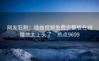 网友狂刷：插曲视频免费完整版在线播放太上头了 · 热点9699