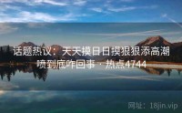 话题热议：天天摸日日摸狠狠添高潮喷到底咋回事 · 热点4744