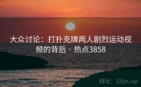 大众讨论：打扑克牌两人剧烈运动视频的背后 · 热点3858