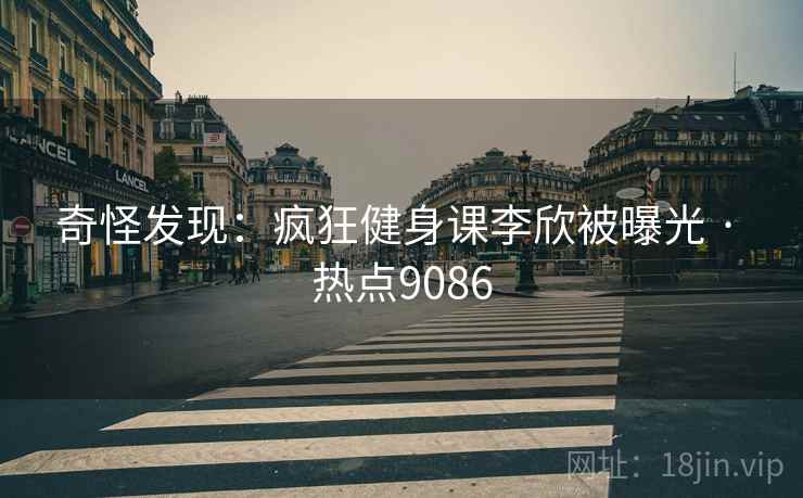 奇怪发现：疯狂健身课李欣被曝光 · 热点9086