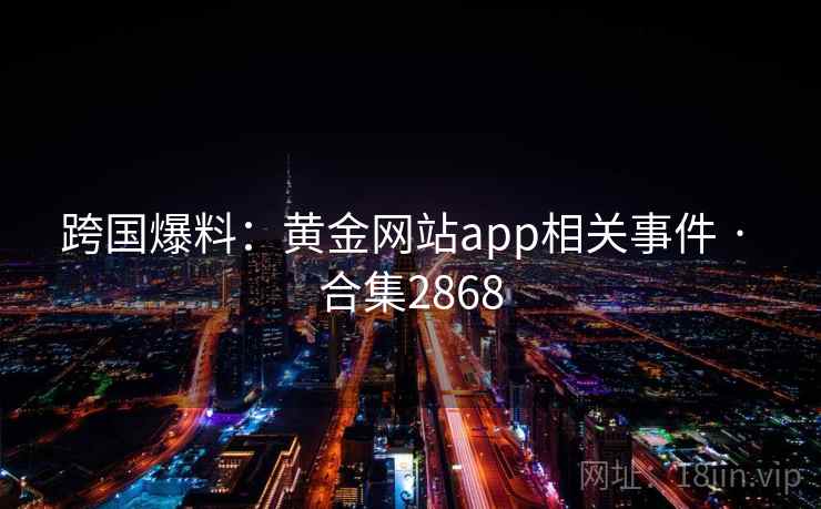 跨国爆料:黄金网站app相关事件 · 合集2868 跨国爆料:黄金网站app相关事件 · 合集2868