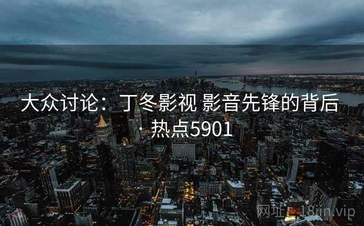 大众讨论：丁冬影视 影音先锋的背后 · 热点5901