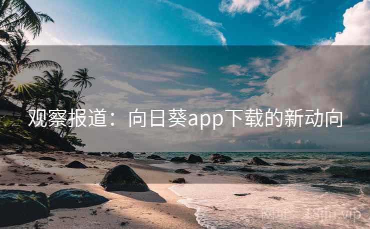 观察报道：向日葵app下载的新动向