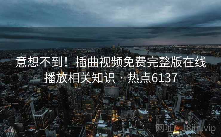 意想不到！插曲视频免费完整版在线播放相关知识 · 热点6137