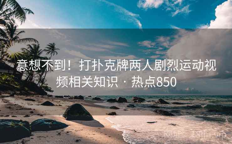 意想不到!打扑克牌两人剧烈运动视频相关知识 · 热点850 意想不到!打扑克牌两人剧烈运动视频相关知识 · 热点850