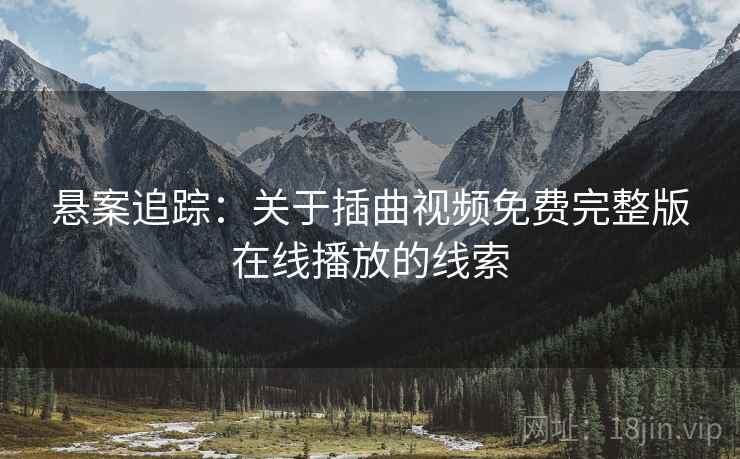 悬案追踪：关于插曲视频免费完整版在线播放的线索