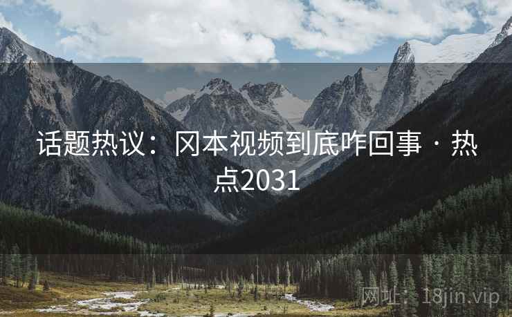 话题热议：冈本视频到底咋回事 · 热点2031