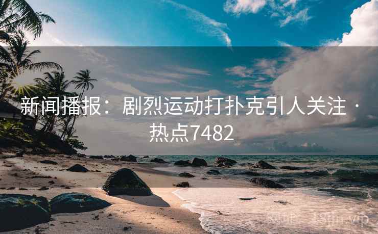 新闻播报:剧烈运动打扑克引人关注 · 热点7482 新闻播报:剧烈运动打扑克引人关注 · 热点7482
