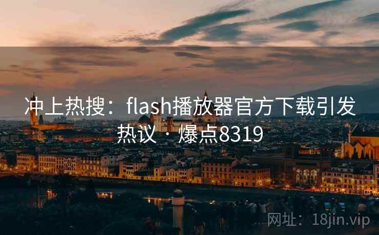 冲上热搜：flash播放器官方下载引发热议 · 爆点8319