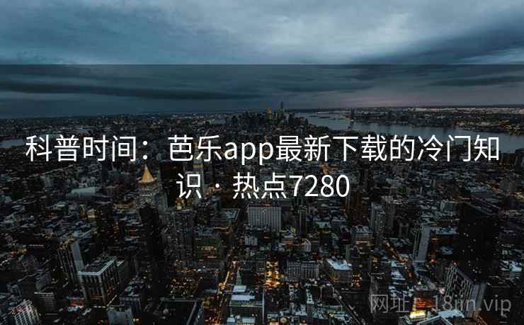 科普时间：芭乐app最新下载的冷门知识 · 热点7280