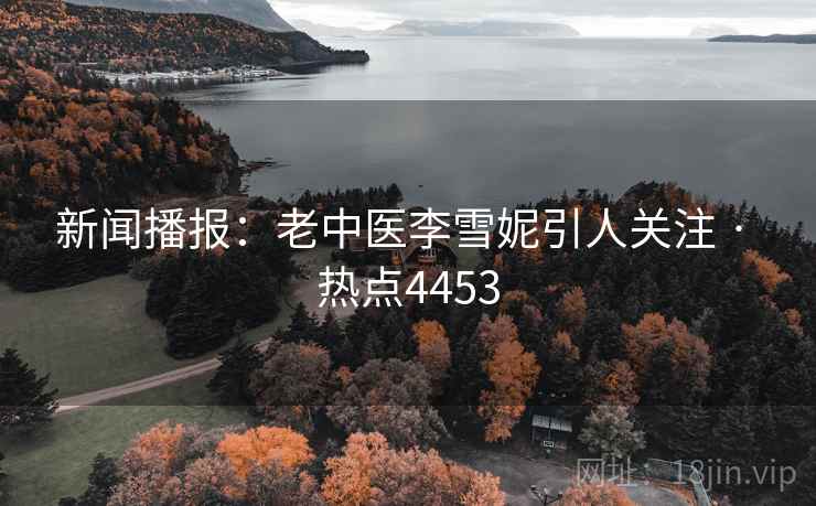 新闻播报：老中医李雪妮引人关注 · 热点4453