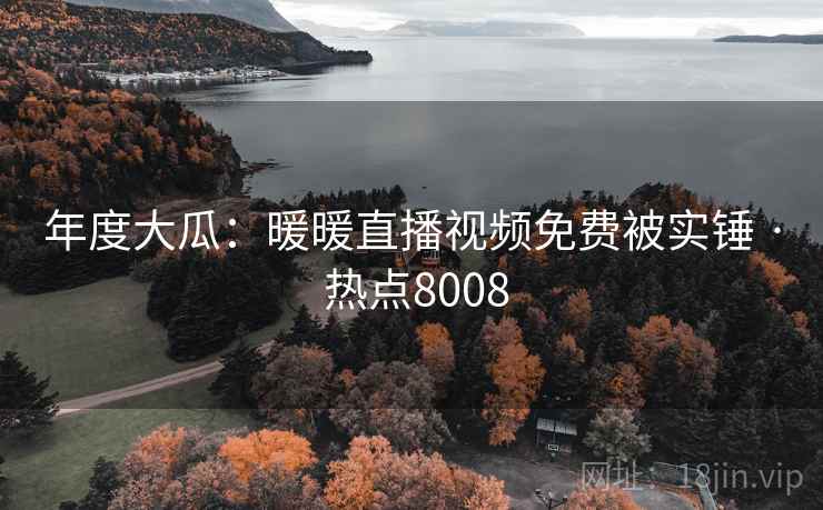 年度大瓜:暖暖直播视频免费被实锤 · 热点8008 年度大瓜:暖暖直播视频免费被实锤 · 热点8008