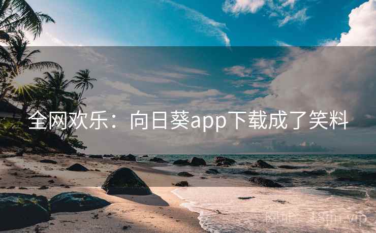 全网欢乐:向日葵app下载成了笑料 全网欢乐:向日葵app下载成了笑料