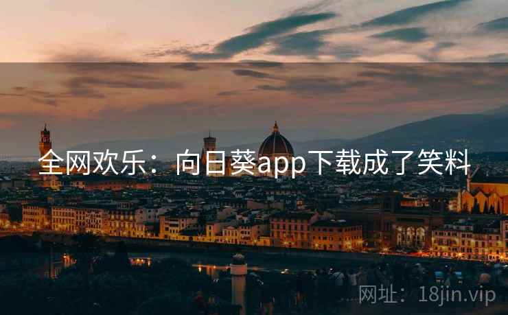 全网欢乐:向日葵app下载成了笑料 全网欢乐:向日葵app下载成了笑料