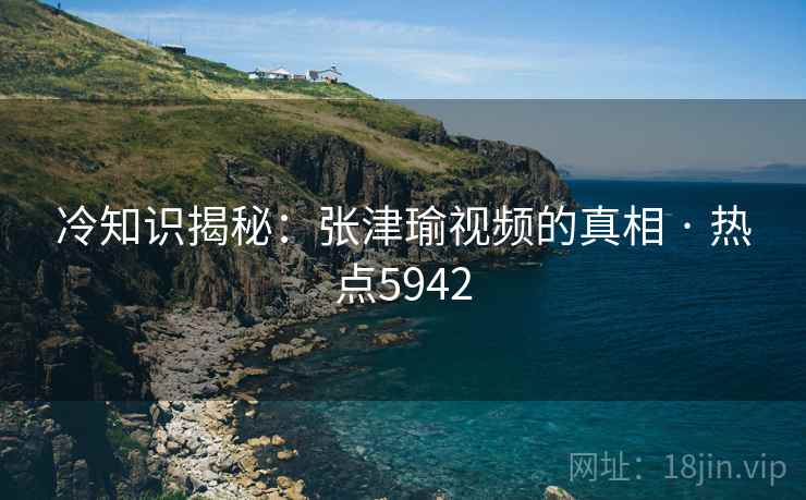 冷知识揭秘：张津瑜视频的真相 · 热点5942