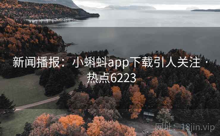 新闻播报：小蝌蚪app下载引人关注 · 热点6223