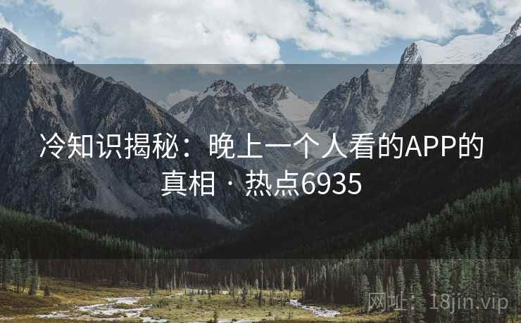 冷知识揭秘：晚上一个人看的APP的真相 · 热点6935