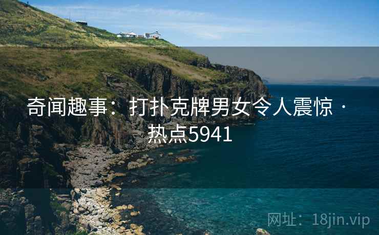 奇闻趣事：打扑克牌男女令人震惊 · 热点5941