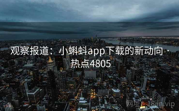 观察报道：小蝌蚪app下载的新动向 · 热点4805
