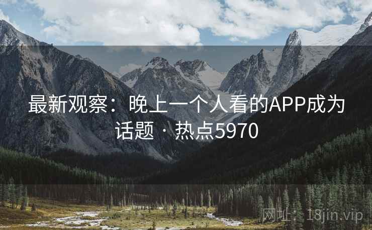 最新观察：晚上一个人看的APP成为话题 · 热点5970