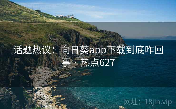 话题热议：向日葵app下载到底咋回事 · 热点627