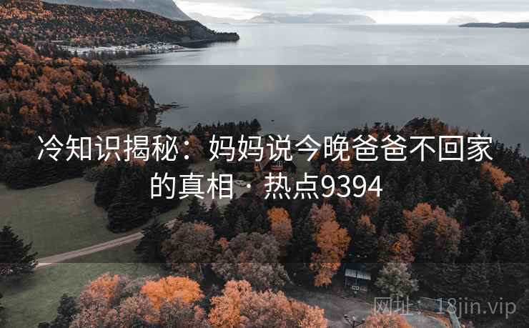 冷知识揭秘：妈妈说今晚爸爸不回家的真相 · 热点9394