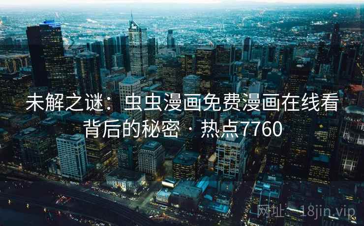 未解之谜:虫虫漫画免费漫画在线看背后的秘密 · 热点7760 未解之谜:虫虫漫画免费漫画在线看背后的秘密 · 热点7760