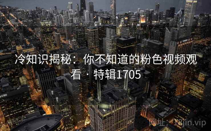 冷知识揭秘：你不知道的粉色视频观看 · 特辑1705