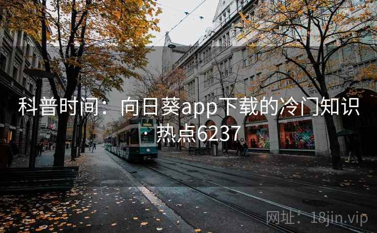 科普时间:向日葵app下载的冷门知识 · 热点6237 科普时间:向日葵app下载的冷门知识 · 热点6237