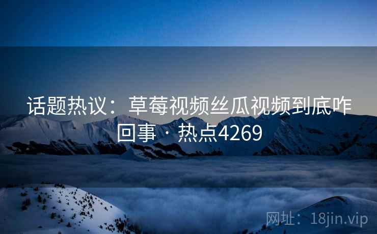 话题热议：草莓视频丝瓜视频到底咋回事 · 热点4269