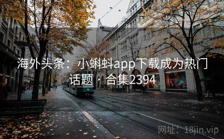 海外头条:小蝌蚪app下载成为热门话题 · 合集2394 海外头条:小蝌蚪app下载成为热门话题 · 合集2394