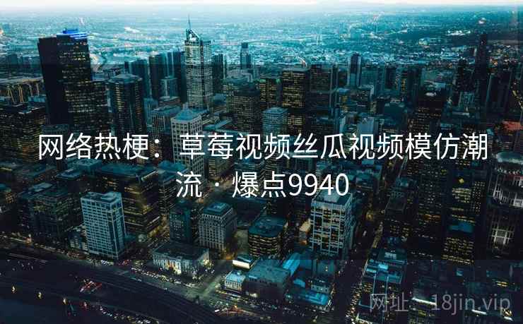 网络热梗:草莓视频丝瓜视频模仿潮流 · 爆点9940 网络热梗:草莓视频丝瓜视频模仿潮流 · 爆点9940
