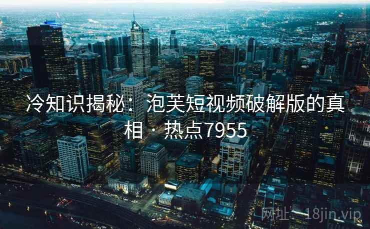 冷知识揭秘：泡芙短视频破解版的真相 · 热点7955