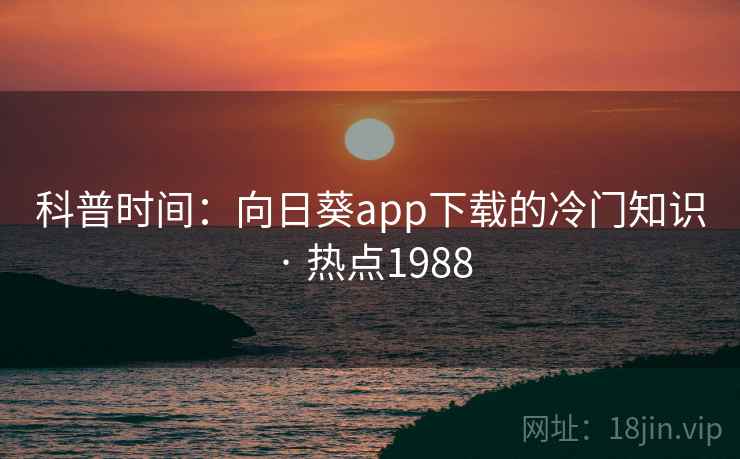 科普时间：向日葵app下载的冷门知识 · 热点1988