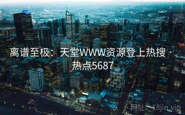 离谱至极：天堂WWW资源登上热搜 · 热点5687