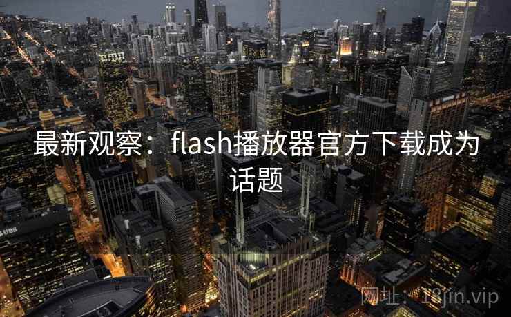 最新观察：flash播放器官方下载成为话题